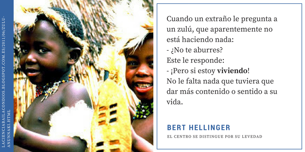 Cuando un extraño le pregunta a un zulú, que aparentemente no hace nada: "¿No te aburres?", este le responde: "¡Pero si estoy viviendo!". No le falta nada que tuviera que dar más contenido o sentido a su vida.
